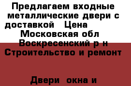 Предлагаем входные металлические двери с доставкой › Цена ­ 5 360 - Московская обл., Воскресенский р-н Строительство и ремонт » Двери, окна и перегородки   